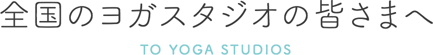 全国のヨガスタジオの皆さまへ TO YOGA STUDIOS