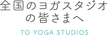全国のヨガスタジオの皆さまへ TO YOGA STUDIOS